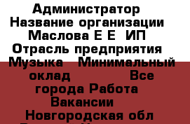 Администратор › Название организации ­ Маслова Е Е, ИП › Отрасль предприятия ­ Музыка › Минимальный оклад ­ 20 000 - Все города Работа » Вакансии   . Новгородская обл.,Великий Новгород г.